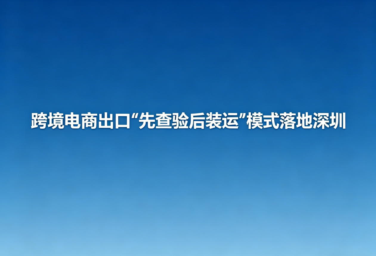 跨境电商出口“先查验后装运”模式落地深圳
